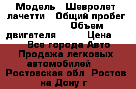  › Модель ­ Шевролет лачетти › Общий пробег ­ 145 000 › Объем двигателя ­ 109 › Цена ­ 260 - Все города Авто » Продажа легковых автомобилей   . Ростовская обл.,Ростов-на-Дону г.